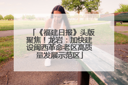 《福建日报》头版聚焦！龙岩：加快建设闽西革命老区高质量发展示范区