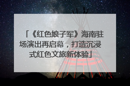 《红色娘子军》海南驻场演出再启幕，打造沉浸式红色文旅新体验