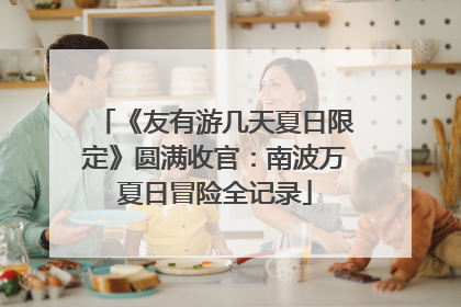 《友有游几天夏日限定》圆满收官：南波万夏日冒险全记录