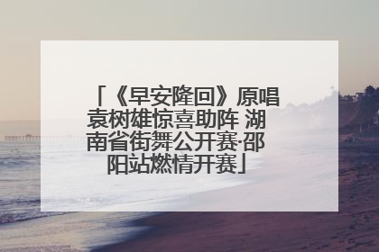 《早安隆回》原唱袁树雄惊喜助阵 湖南省街舞公开赛·邵阳站燃情开赛