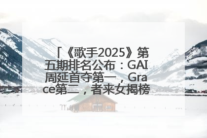 《歌手2025》第五期排名公布：GAI周延首夺第一，Grace第二，者来女揭榜成功，卫兰被淘汰