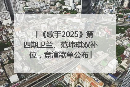 《歌手2025》第四期卫兰、范玮琪双补位，竞演歌单公布