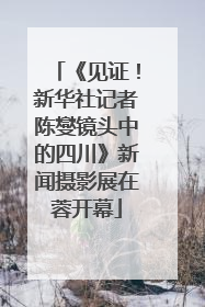 《见证！新华社记者陈燮镜头中的四川》新闻摄影展在蓉开幕