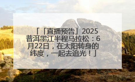 「直播预告」2025普洱墨江半程马拉松：6月22日，在太阳转身的纬度，一起去追光！