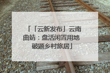 「云新发布」云南曲靖：盘活闲置用地 破题乡村旅居