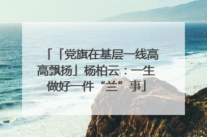 「党旗在基层一线高高飘扬」杨柏云：一生做好一件“兰”事