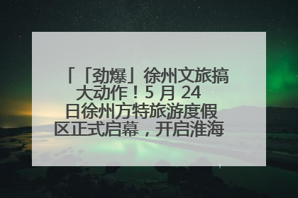 「劲爆」徐州文旅搞大动作！5 月 24 日徐州方特旅游度假区正式启幕，开启淮海旅游新篇章