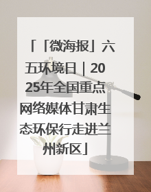 「微海报」六五环境日｜2025年全国重点网络媒体甘肃生态环保行走进兰州新区