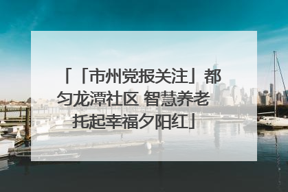 「市州党报关注」都匀龙潭社区 智慧养老托起幸福夕阳红