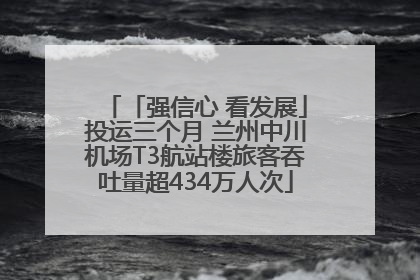 「强信心 看发展」投运三个月 兰州中川机场T3航站楼旅客吞吐量超434万人次