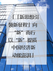 「新思想引领新征程」向“新”而行 以“新”提质 中国经济新动能澎湃