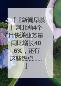 「新闻早茶」河北前4个月快递业务量同比增长40.6%，还有这些热点……