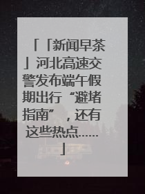 「新闻早茶」河北高速交警发布端午假期出行“避堵指南”，还有这些热点……