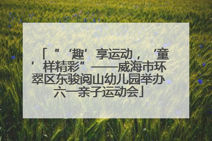 “‘趣’享运动，‘童’样精彩”——威海市环翠区东骏阅山幼儿园举办六一亲子运动会