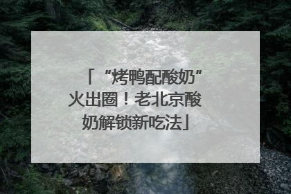 “烤鸭配酸奶”火出圈！老北京酸奶解锁新吃法