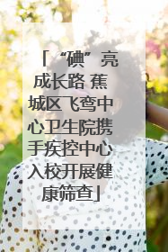 “碘”亮成长路 蕉城区飞鸾中心卫生院携手疾控中心入校开展健康筛查