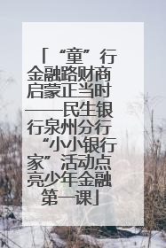 “童”行金融路财商启蒙正当时——民生银行泉州分行“小小银行家”活动点亮少年金融第一课