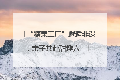 “糖果工厂”邂逅非遗，亲子共赴甜趣六一