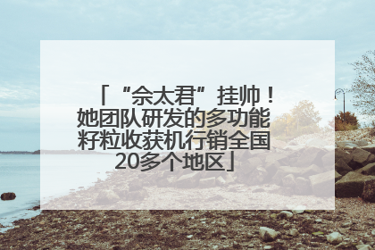 “佘太君”挂帅！她团队研发的多功能籽粒收获机行销全国20多个地区
