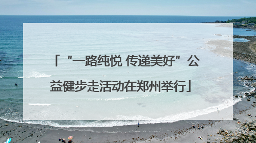 “一路纯悦 传递美好”公益健步走活动在郑州举行