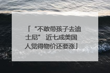 “不敢带孩子去迪士尼” 近七成美国人觉得物价还要涨