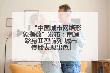 “中国城市网络形象指数”发布：南通跻身Ⅱ型前列 城市传播表现出色
