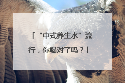 “中式养生水”流行，你喝对了吗？