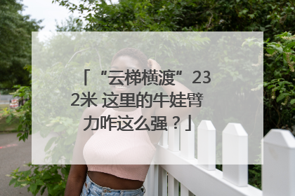 “云梯横渡”232米 这里的牛娃臂力咋这么强？
