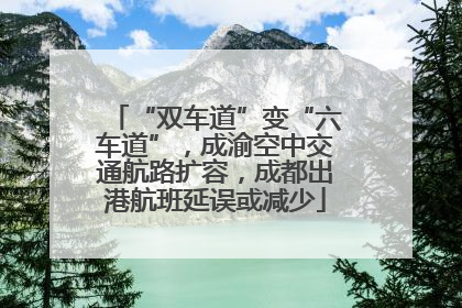 “双车道”变“六车道”，成渝空中交通航路扩容，成都出港航班延误或减少