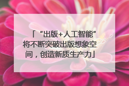 “出版+人工智能”将不断突破出版想象空间，创造新质生产力