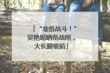 “准备战斗！”吴艳妮晒备战照，大长腿吸睛