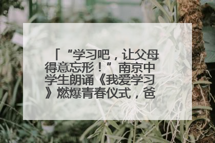 “学习吧，让父母得意忘形！”南京中学生朗诵《我爱学习》燃爆青春仪式，爸妈看了都笑了