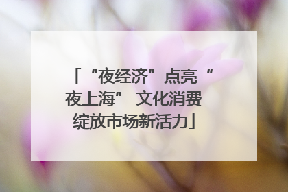 “夜经济”点亮“夜上海” 文化消费绽放市场新活力