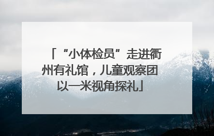 “小体检员”走进衢州有礼馆，儿童观察团以一米视角探礼