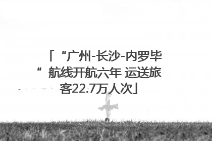 “广州-长沙-内罗毕”航线开航六年 运送旅客22.7万人次