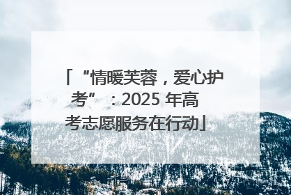 “情暖芙蓉，爱心护考”：2025 年高考志愿服务在行动