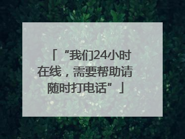 “我们24小时在线，需要帮助请随时打电话”