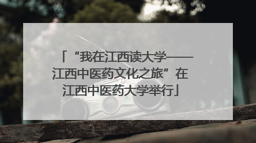 “我在江西读大学——江西中医药文化之旅”在江西中医药大学举行