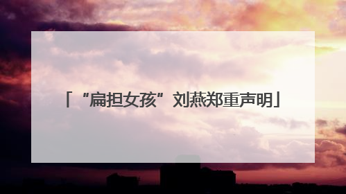 “扁担女孩”刘燕郑重声明