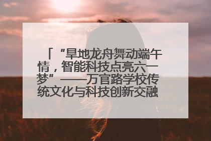 “旱地龙舟舞动端午情，智能科技点亮六一梦”——万官路学校传统文化与科技创新交融的精彩盛宴