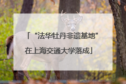 “法华牡丹非遗基地”在上海交通大学落成