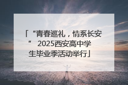 “青春巡礼，情系长安” 2025西安高中学生毕业季活动举行