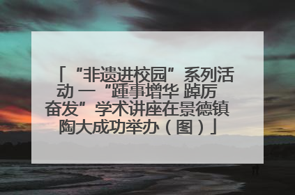 “非遗进校园”系列活动 一“踵事增华 踔厉奋发”学术讲座在景德镇陶大成功举办（图）
