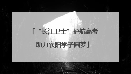 “长江卫士”护航高考 助力襄阳学子圆梦