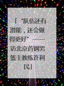 “队伍还有潜能，还会做得更好”——访北京首钢男篮主教练许利民