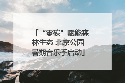 “零碳”赋能森林生态 北京公园暑期音乐季启动