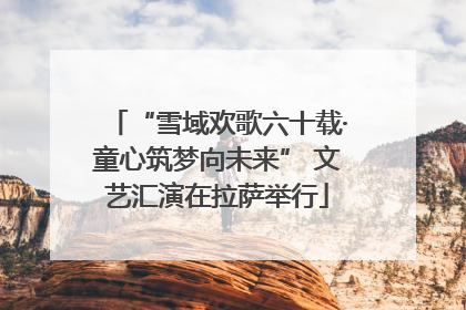 “雪域欢歌六十载·童心筑梦向未来” 文艺汇演在拉萨举行
