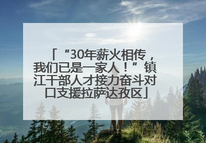 “30年薪火相传，我们已是一家人！”镇江干部人才接力奋斗对口支援拉萨达孜区