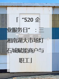 “520 企业服务日”：三湘南湖大市场灯石城赋能商户与职工