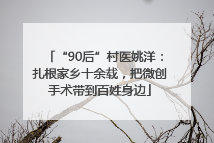 “90后”村医姚洋：扎根家乡十余载，把微创手术带到百姓身边